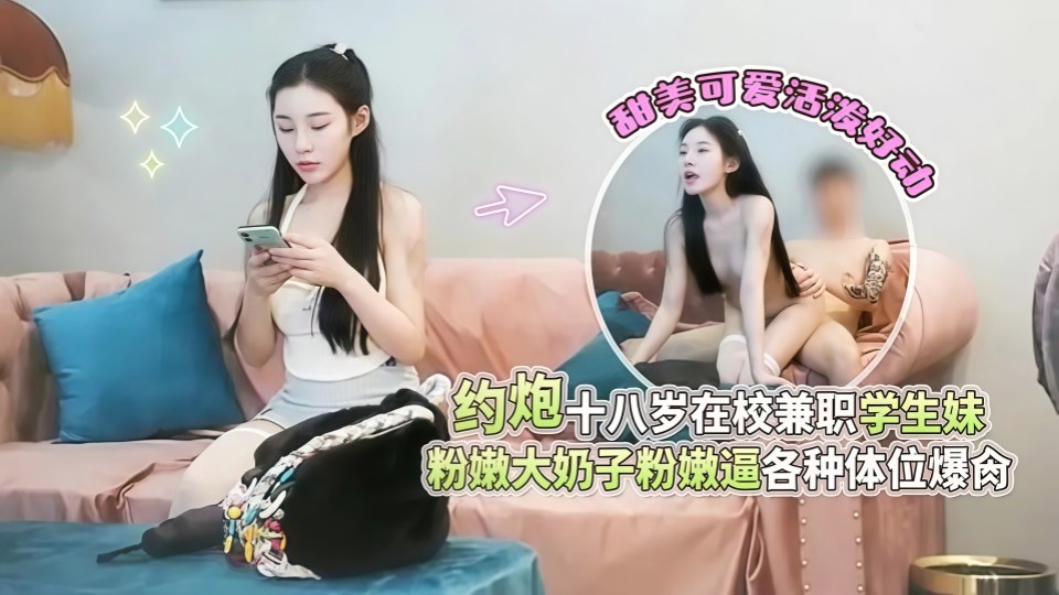 约炮十八岁在校兼职学生妹，甜美可爱活泼好洞，粉嫩大奶子粉嫩逼